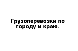 Грузоперевозки по городу и краю.